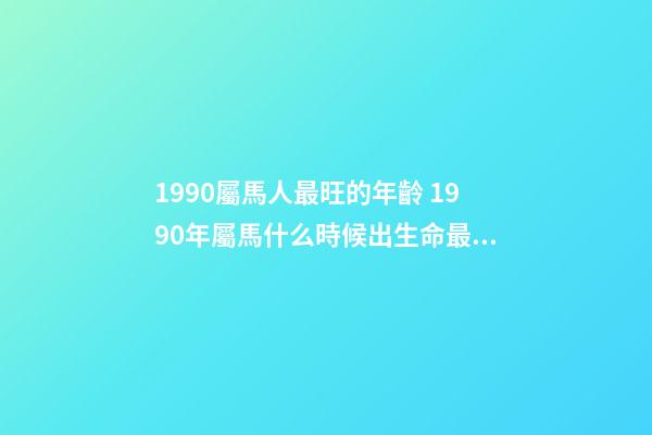 1990屬馬人最旺的年齡 1990年屬馬什么時候出生命最好 1990年屬馬冬天出生的命運 1990屬馬女農歷幾月命好-第1張-觀點-玄機派